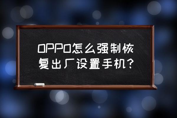 oppo出厂设置在哪里找 OPPO怎么强制恢复出厂设置手机？