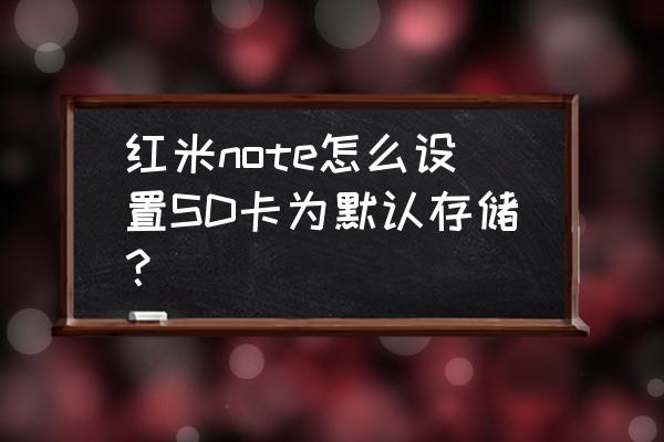 红米note怎么设置sd卡为默认 红米note怎么设置SD卡为默认存储？