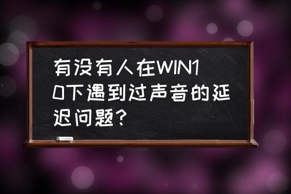 win10声音一会大一会小 有没有人在WIN10下遇到过声音的延迟问题？