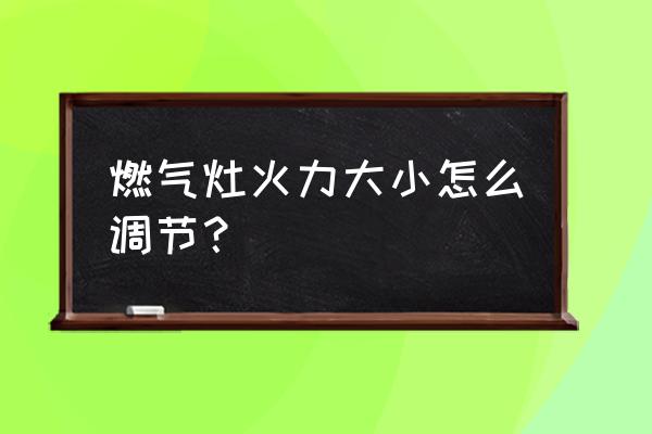 燃气灶怎么调火才是正确的 燃气灶火力大小怎么调节？