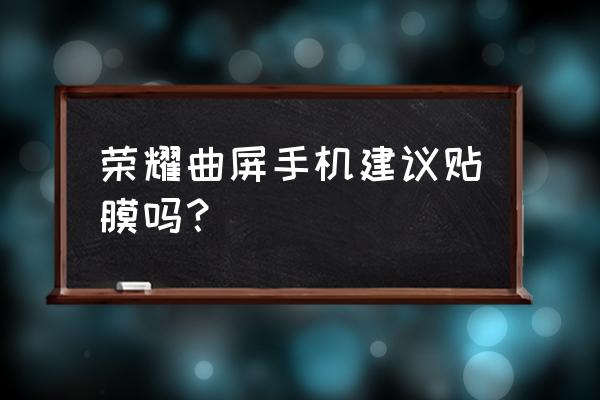 曲屏手机用什么壳不顶膜 荣耀曲屏手机建议贴膜吗？