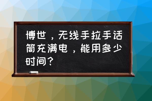 手拉手麦克风跟普通麦克风区别 博世，无线手拉手话筒充满电，能用多少时间？