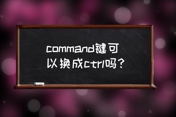 command键可以换成ctrl吗 command键可以换成ctrl吗？