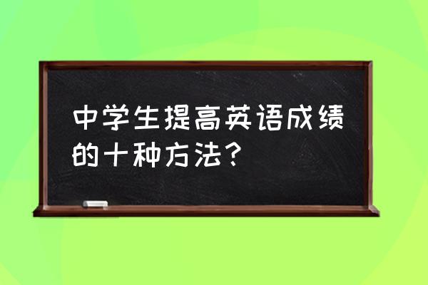 培养初中学生的英语阅读技巧 中学生提高英语成绩的十种方法？