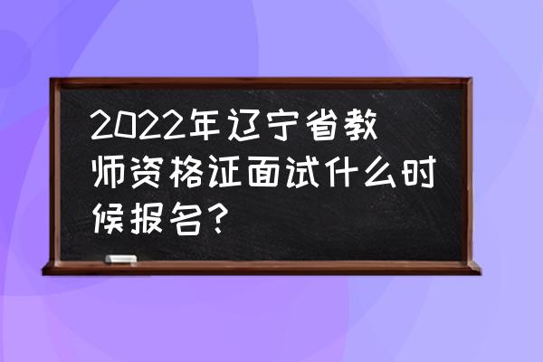 辽宁教师资格证报名系统官方入口 2022年辽宁省教师资格证面试什么时候报名？