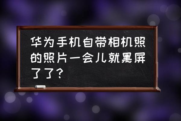 相机拍照一会就黑屏怎么办 华为手机自带相机照的照片一会儿就黑屏了了？