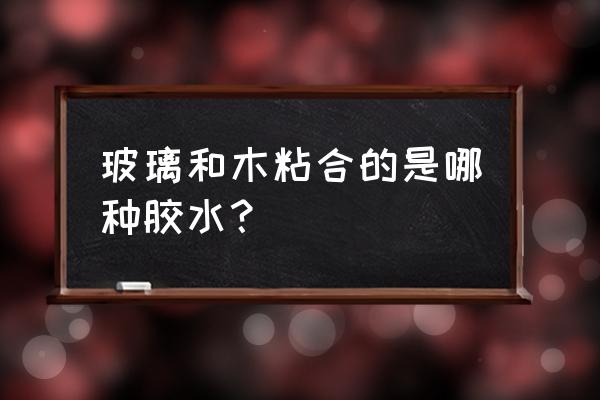 有机玻璃怎么粘合的最好 玻璃和木粘合的是哪种胶水？