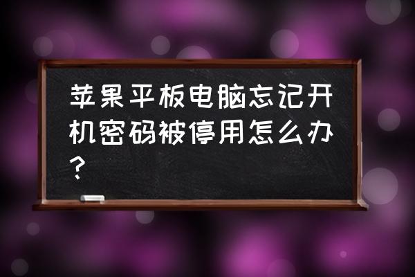 苹果平板输错密码停用了怎么办 苹果平板电脑忘记开机密码被停用怎么办？