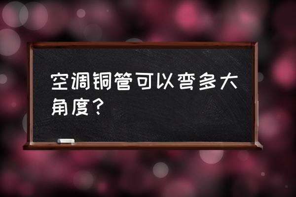 铜管压扁机公司 空调铜管可以弯多大角度？