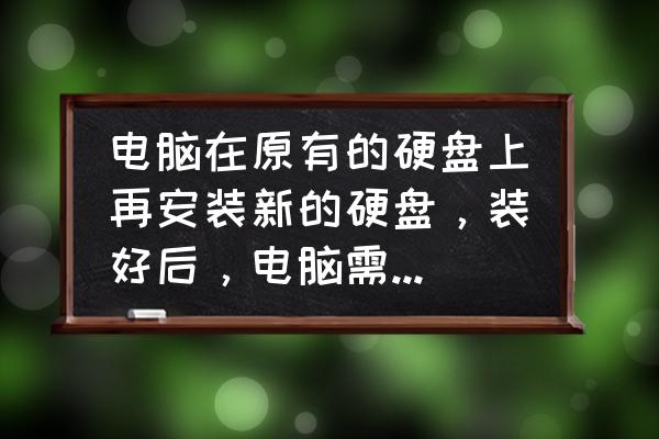 电脑主机安装硬盘步骤 电脑在原有的硬盘上再安装新的硬盘，装好后，电脑需要怎样？