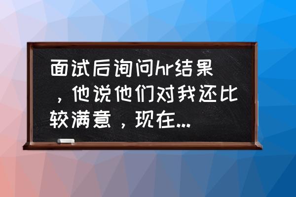 职场面试怎样才能满意 面试后询问hr结果，他说他们对我还比较满意，现在走流程，等流程走完通知我，已经3天了，我还有戏么？