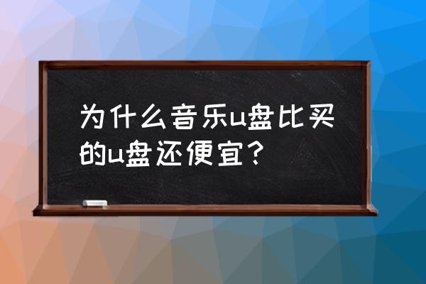 一样大的u盘为什么有的很便宜 为什么音乐u盘比买的u盘还便宜？