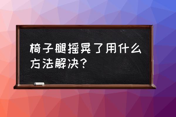 椅子腿怎样固定牢固 椅子腿摇晃了用什么方法解决？