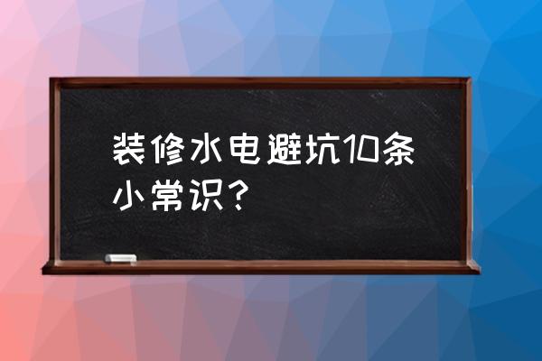 装修公司装修避坑指南 装修水电避坑10条小常识？