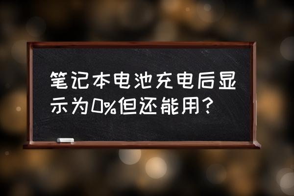 电脑充不进去电一直显示0% 笔记本电池充电后显示为0%但还能用？