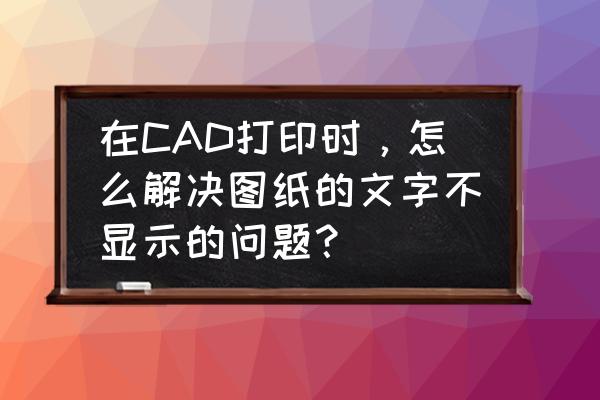 autocad打印的时候字体不显示 在CAD打印时，怎么解决图纸的文字不显示的问题？