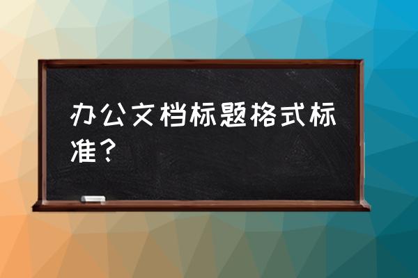 做文档标题跟内容一般用几号字体 办公文档标题格式标准？