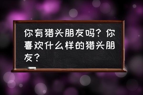 猎头公司一般针对哪些客户 你有猎头朋友吗？你喜欢什么样的猎头朋友？