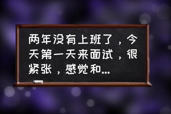 在工作中突然感到迷茫了怎么办 两年没有上班了，今天第一天来面试，很紧张，感觉和社会脱节了咋整？