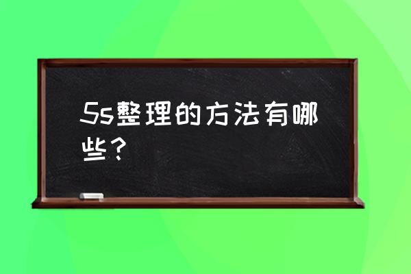 5s管理思路和规划 5s整理的方法有哪些？