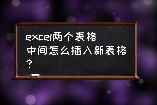 怎么在excel里面插入表格 excel两个表格中间怎么插入新表格？