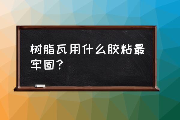 环氧树脂胶粘剂排行榜 树脂瓦用什么胶粘最牢固？