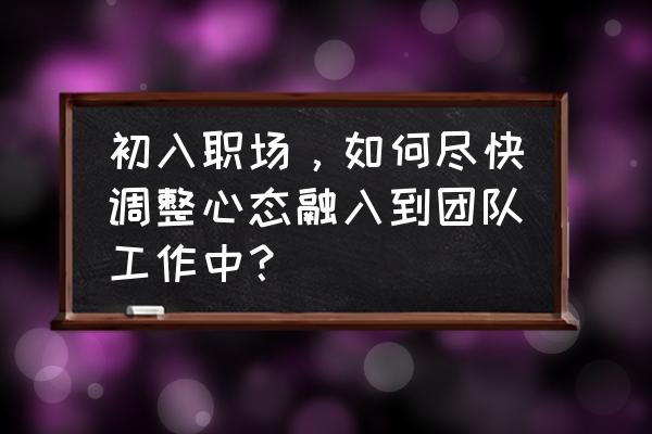 新手小白怎样玩转职场规则 初入职场，如何尽快调整心态融入到团队工作中？