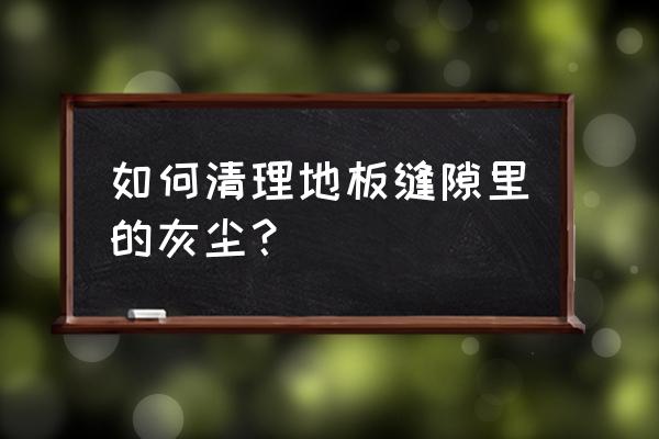 缝里的垃圾怎么清理 如何清理地板缝隙里的灰尘？