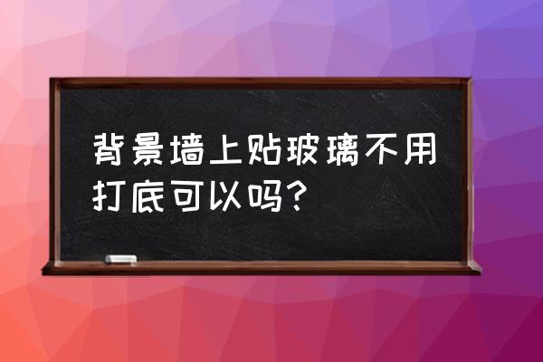 艺术玻璃背景墙介绍及装修规划 背景墙上贴玻璃不用打底可以吗？