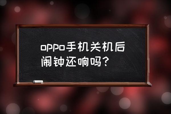 oppo手机关机后闹钟会不会一直响 oppo手机关机后闹钟还响吗？