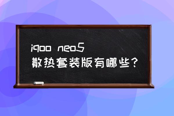 iqooneo5怎么开散热 iqoo neo5散热套装版有哪些？