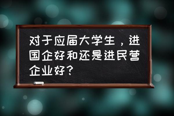 国企好还是民企好 对于应届大学生，进国企好和还是进民营企业好？