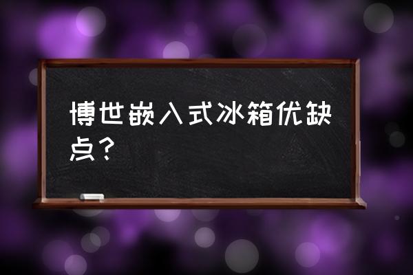 博世bcd198冰箱使用说明书 博世嵌入式冰箱优缺点？