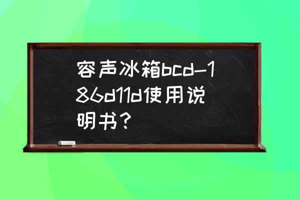 容声bcd-198冰箱说明书大全 容声冰箱bcd-186d11d使用说明书？