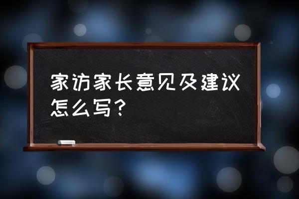 如何提高家长的主动性 家访家长意见及建议怎么写？