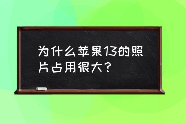 iphone13五大优缺点 为什么苹果13的照片占用很大？