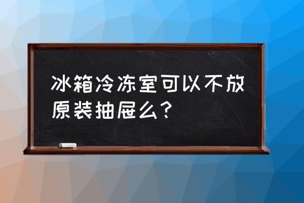 冰箱打死不放三样东西 冰箱冷冻室可以不放原装抽屉么？