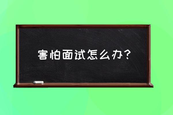 省考面试如何克服紧张心理 害怕面试怎么办？