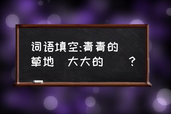 青青的什么填空 词语填空:青青的(草地)大大的()？