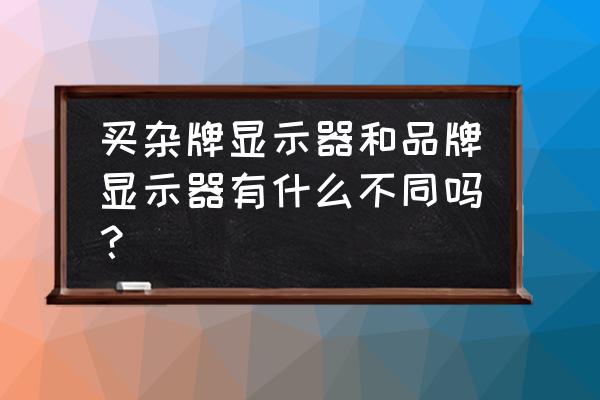 手把手教你怎么选择电脑显示器 买杂牌显示器和品牌显示器有什么不同吗？