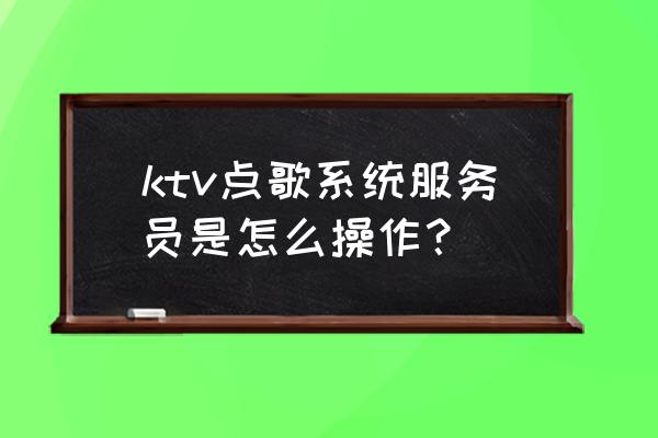 ktv服务员培训与管理 ktv点歌系统服务员是怎么操作？