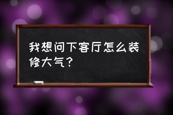 客厅装修的十大注意事项 我想问下客厅怎么装修大气？