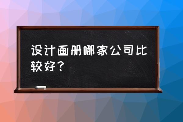 100个高端画册设计 设计画册哪家公司比较好？