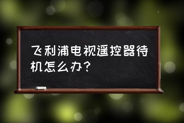 飞利浦待机一般多长时间 飞利浦电视遥控器待机怎么办？