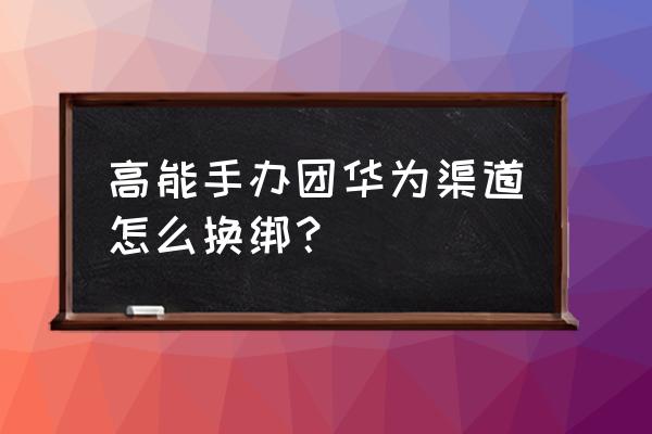 高能手办团怎么买皮肤 高能手办团华为渠道怎么换绑？