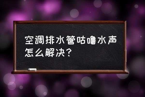 空调总是有滴水声 空调排水管咕噜水声怎么解决？