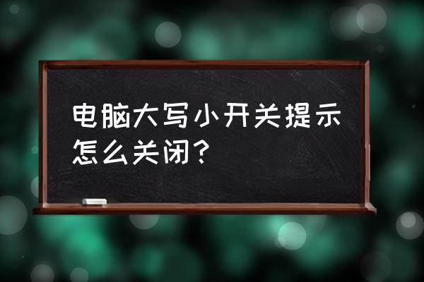 win10怎么关闭大写提示 电脑大写小开关提示怎么关闭？