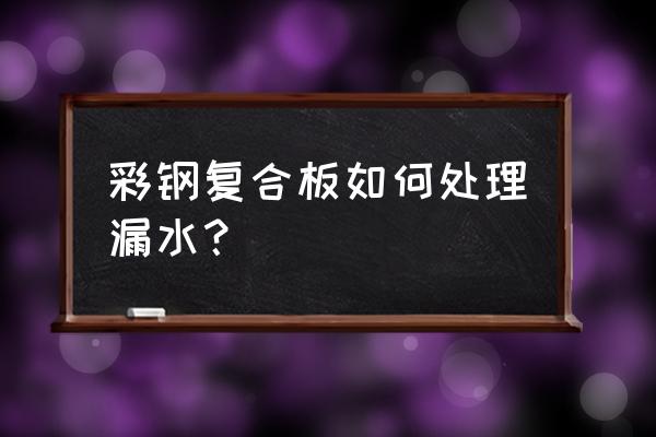 彩钢瓦漏水最好的处理方法 彩钢复合板如何处理漏水？