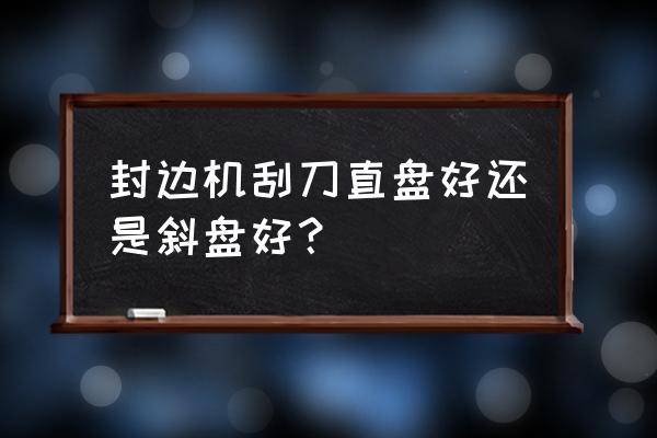 封边机买什么样的最好 封边机刮刀直盘好还是斜盘好？