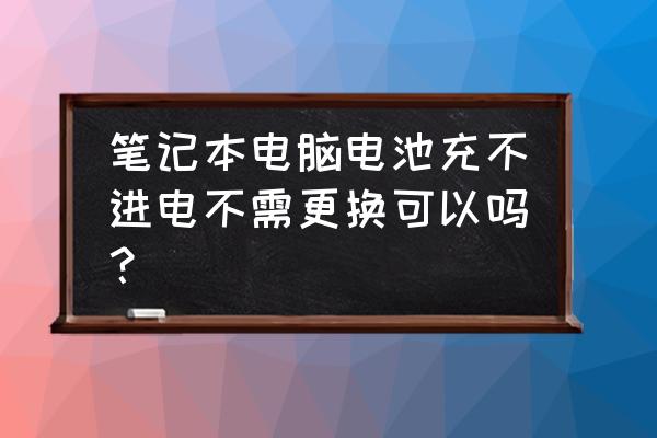 笔记本内置电池换芯维修详细过程 笔记本电脑电池充不进电不需更换可以吗？